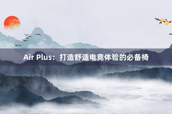 Air Plus：打造舒适电竞体验的必备椅