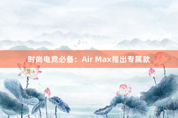 时尚电竞必备：Air Max推出专属款