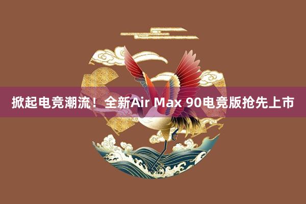 掀起电竞潮流！全新Air Max 90电竞版抢先上市