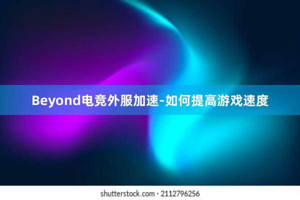 Beyond电竞外服加速-如何提高游戏速度