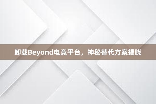 卸载Beyond电竞平台，神秘替代方案揭晓