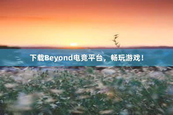 下载Beyond电竞平台，畅玩游戏！