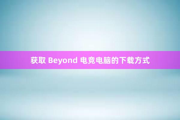 获取 Beyond 电竞电脑的下载方式