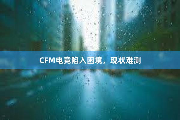 CFM电竞陷入困境，现状难测