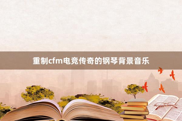 重制cfm电竞传奇的钢琴背景音乐