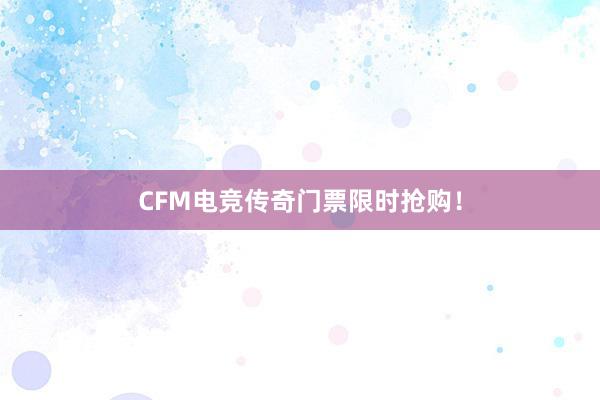 CFM电竞传奇门票限时抢购！