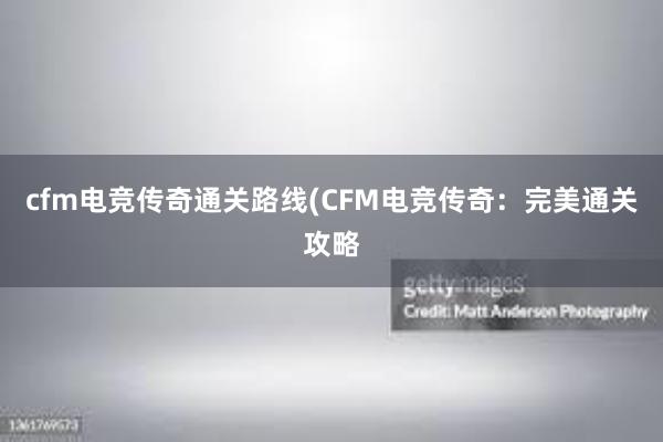 cfm电竞传奇通关路线(CFM电竞传奇：完美通关攻略