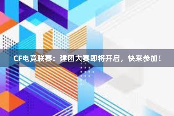 CF电竞联赛：建团大赛即将开启，快来参加！