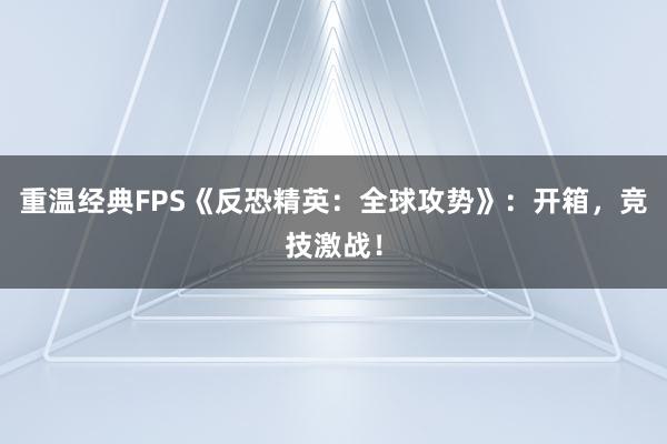 重温经典FPS《反恐精英：全球攻势》：开箱，竞技激战！