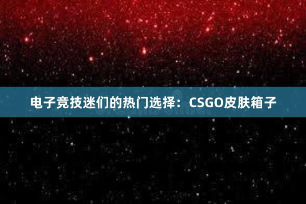 电子竞技迷们的热门选择：CSGO皮肤箱子