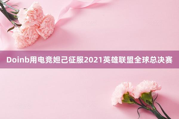 Doinb用电竞妲己征服2021英雄联盟全球总决赛