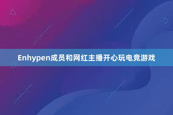 Enhypen成员和网红主播开心玩电竞游戏