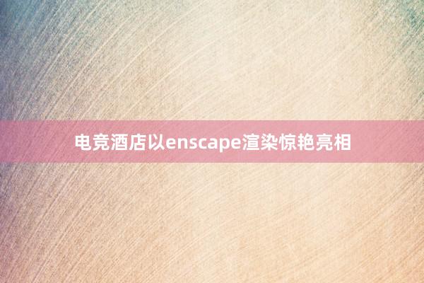 电竞酒店以enscape渲染惊艳亮相