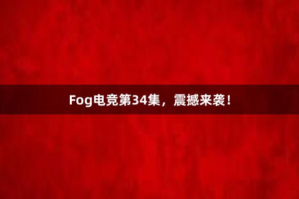 Fog电竞第34集，震撼来袭！