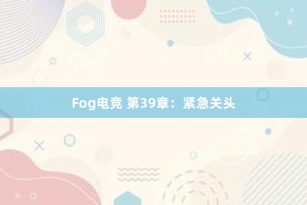 Fog电竞 第39章：紧急关头