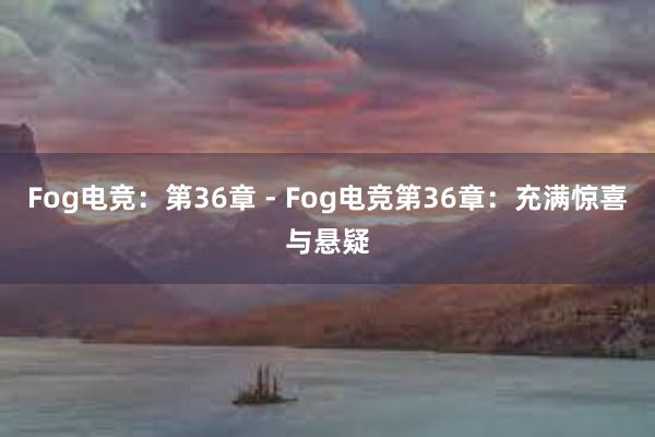 Fog电竞：第36章 - Fog电竞第36章：充满惊喜与悬疑