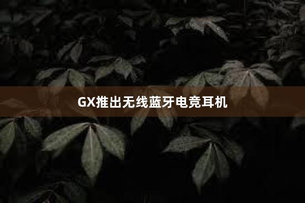 GX推出无线蓝牙电竞耳机