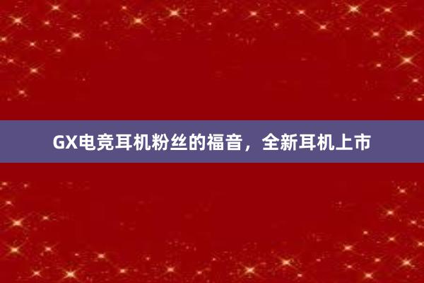 GX电竞耳机粉丝的福音，全新耳机上市