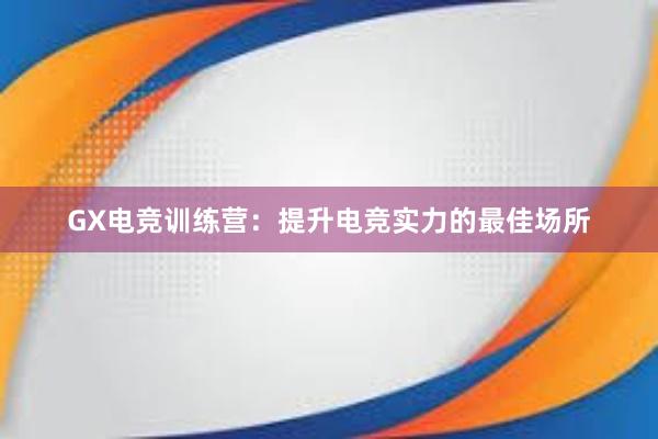 GX电竞训练营：提升电竞实力的最佳场所