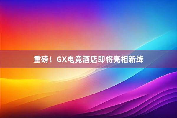 重磅！GX电竞酒店即将亮相新绛