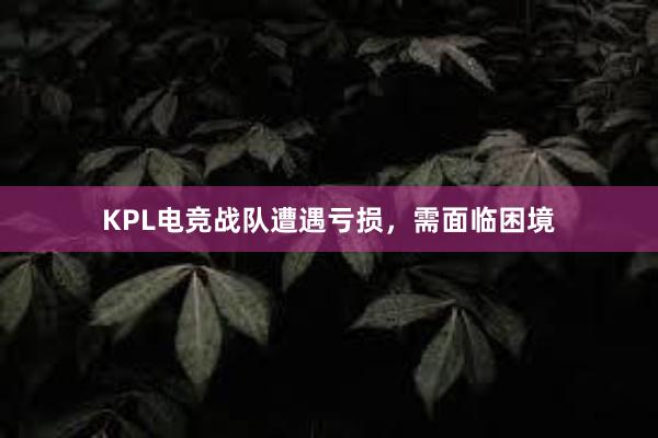 KPL电竞战队遭遇亏损，需面临困境