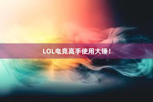 LOL电竞高手使用大锤！