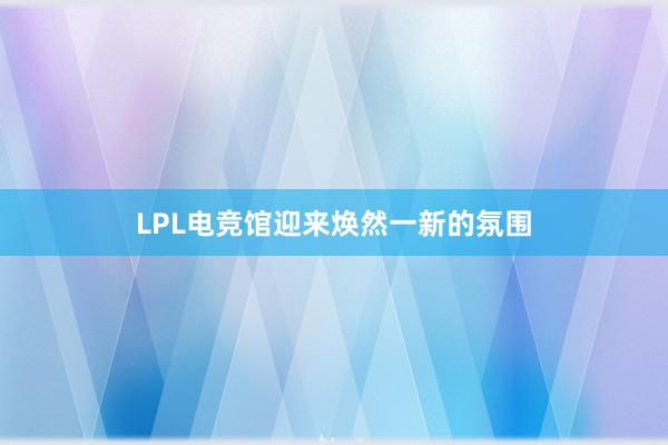 LPL电竞馆迎来焕然一新的氛围