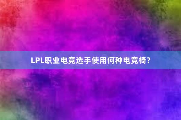 LPL职业电竞选手使用何种电竞椅？