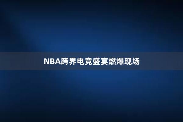 NBA跨界电竞盛宴燃爆现场