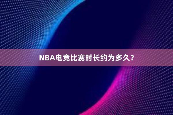 NBA电竞比赛时长约为多久？