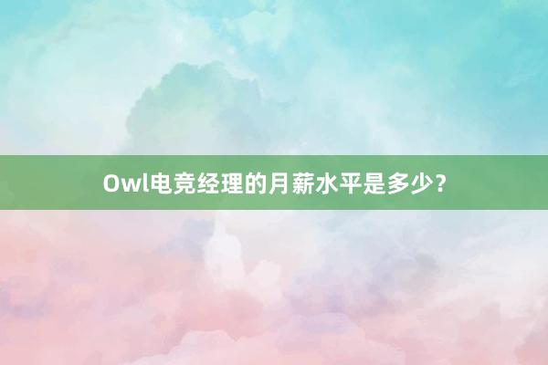 Owl电竞经理的月薪水平是多少？