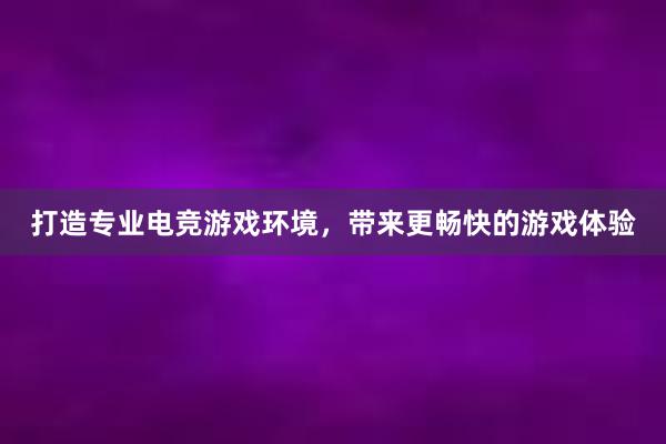 打造专业电竞游戏环境，带来更畅快的游戏体验