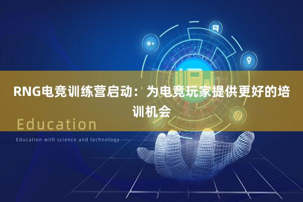 RNG电竞训练营启动：为电竞玩家提供更好的培训机会