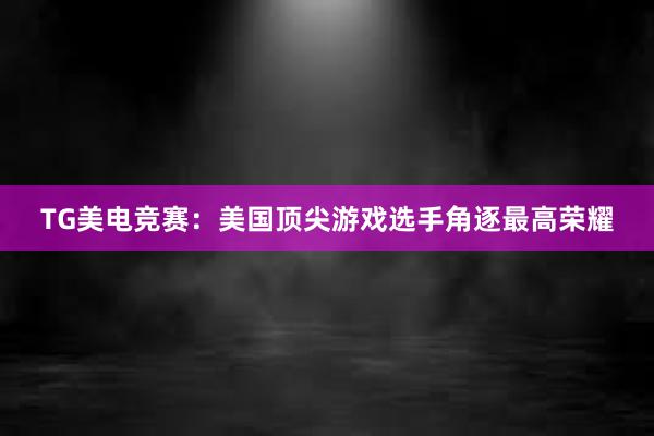 TG美电竞赛：美国顶尖游戏选手角逐最高荣耀