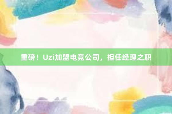 重磅！Uzi加盟电竞公司，担任经理之职