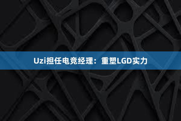 Uzi担任电竞经理：重塑LGD实力