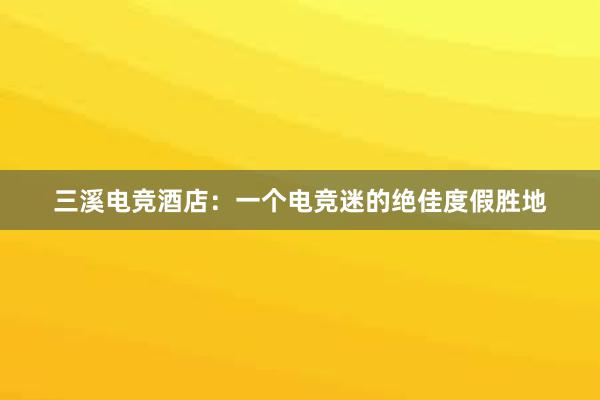 三溪电竞酒店：一个电竞迷的绝佳度假胜地