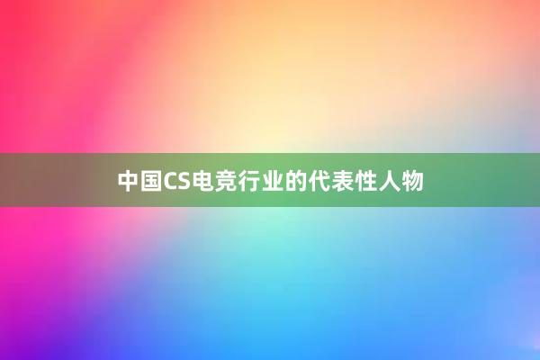 中国CS电竞行业的代表性人物