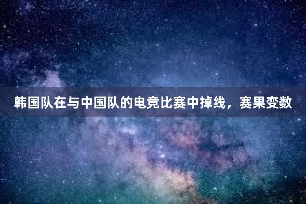 韩国队在与中国队的电竞比赛中掉线，赛果变数