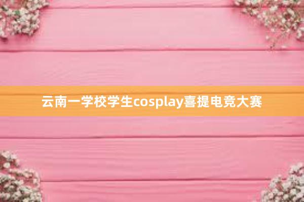 云南一学校学生cosplay喜提电竞大赛