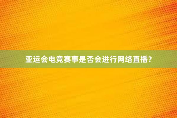 亚运会电竞赛事是否会进行网络直播？