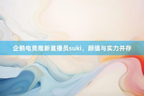 企鹅电竞推新直播员suki，颜值与实力并存