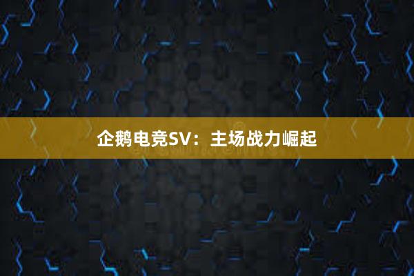 企鹅电竞SV：主场战力崛起