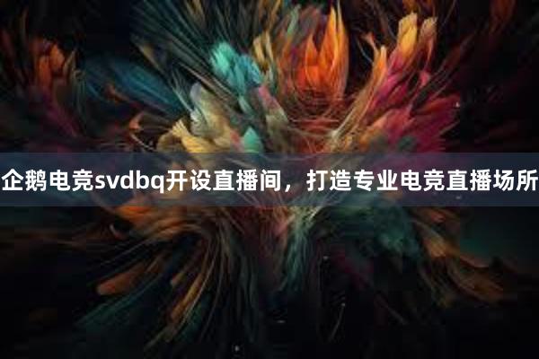 企鹅电竞svdbq开设直播间，打造专业电竞直播场所