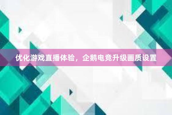 优化游戏直播体验，企鹅电竞升级画质设置