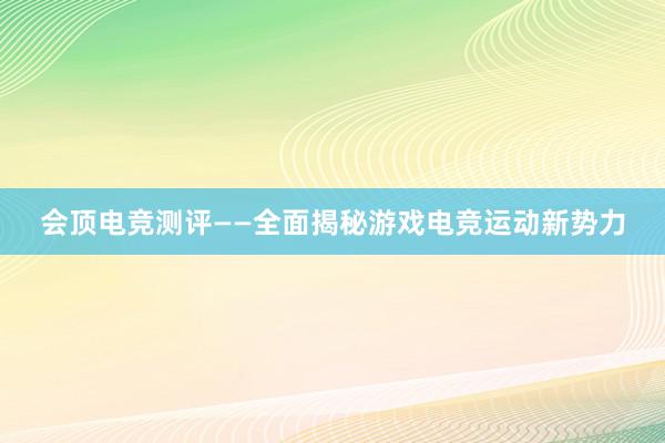 会顶电竞测评——全面揭秘游戏电竞运动新势力