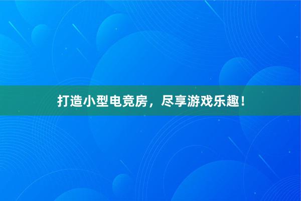 打造小型电竞房，尽享游戏乐趣！