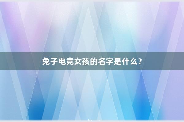 兔子电竞女孩的名字是什么？