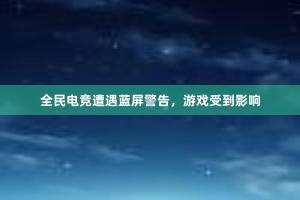 全民电竞遭遇蓝屏警告，游戏受到影响