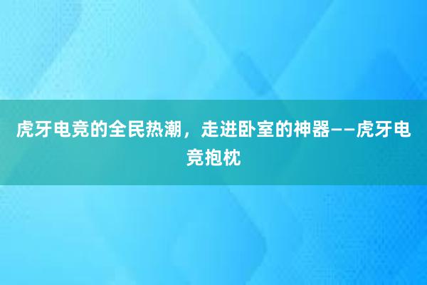 虎牙电竞的全民热潮，走进卧室的神器——虎牙电竞抱枕